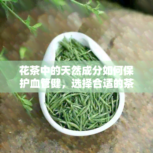 花茶中的天然成分如何保护血管健，选择合适的茶饮提升生活质量