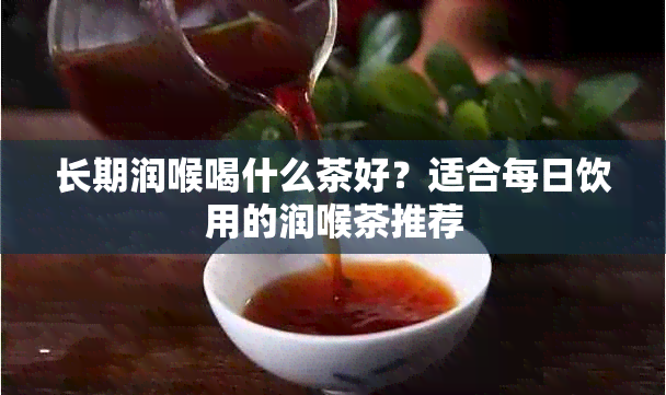 长期润喉喝什么茶好？适合每日饮用的润喉茶推荐