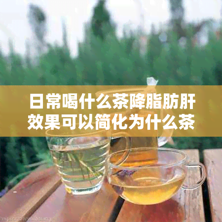 日常喝什么茶降脂肪肝效果可以简化为什么茶有效降低脂肪肝？。