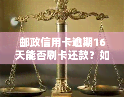 邮政信用卡逾期16天能否刷卡还款？如何处理？