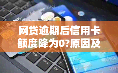 网贷逾期后信用卡额度降为0?原因及解决办法一文解析！