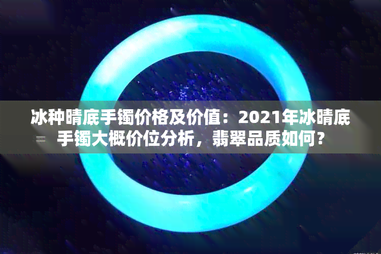 冰种晴底手镯价格及价值：2021年冰晴底手镯大概价位分析，翡翠品质如何？