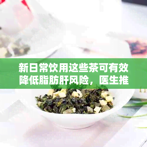 新日常饮用这些茶可有效降低脂肪肝风险，医生推荐的选择