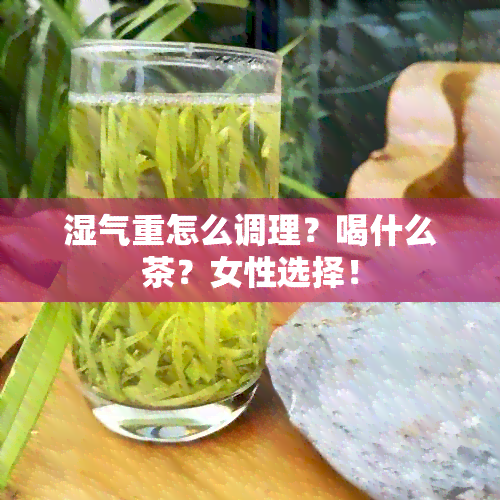 湿气重怎么调理？喝什么茶？女性选择！