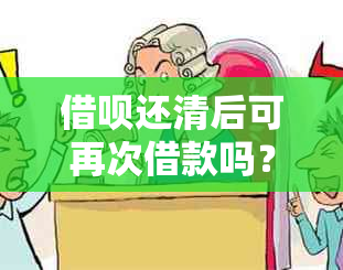 借呗还清后可再次借款吗？安全吗？如何操作？