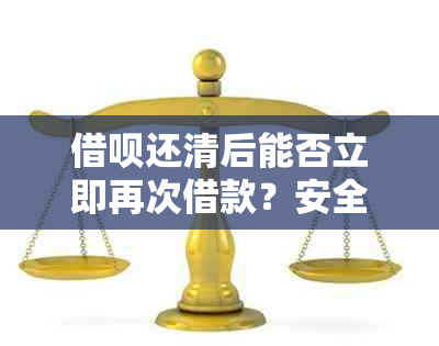 借呗还清后能否立即再次借款？安全吗？