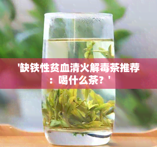 '缺铁性贫血清火解茶推荐：喝什么茶？'