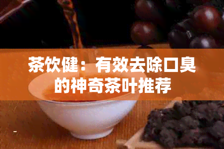 茶饮健：有效去除口臭的神奇茶叶推荐