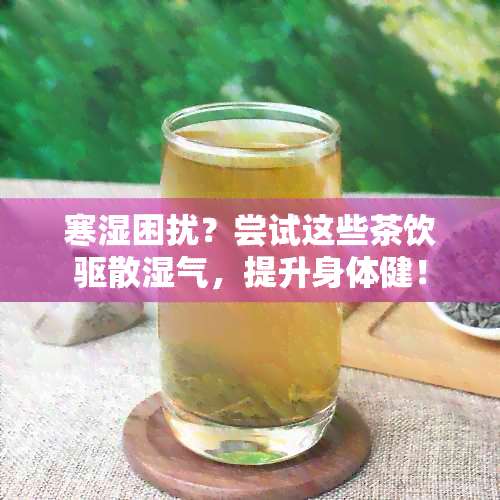 寒湿困扰？尝试这些茶饮驱散湿气，提升身体健！