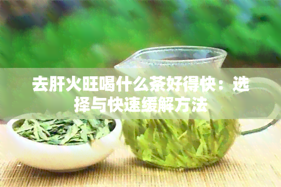 去肝火旺喝什么茶好得快：选择与快速缓解方法