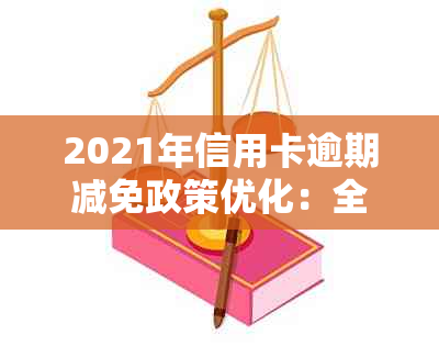 2021年信用卡逾期减免政策优化：全面解读与实际操作指南