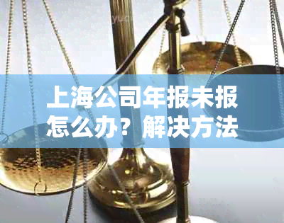 上海公司年报未报怎么办？解决方法和注意事项全面解析