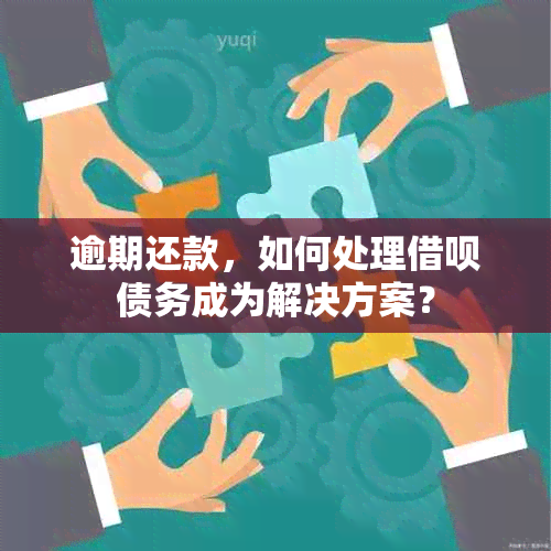 逾期还款，如何处理借呗债务成为解决方案？