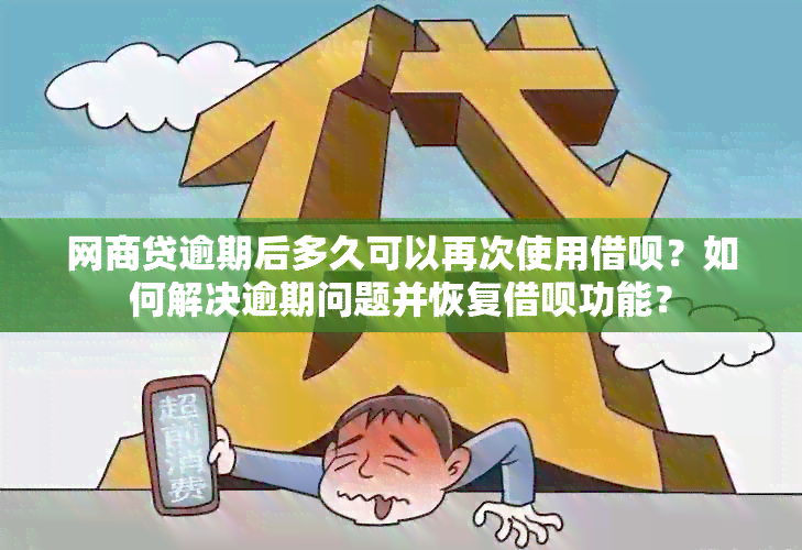 网商贷逾期后多久可以再次使用借呗？如何解决逾期问题并恢复借呗功能？