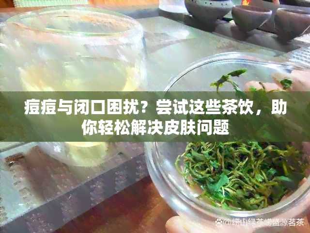 痘痘与闭口困扰？尝试这些茶饮，助你轻松解决皮肤问题