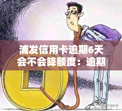 浦发信用卡逾期6天会不会降额度：逾期后还款，卡仍可用吗？