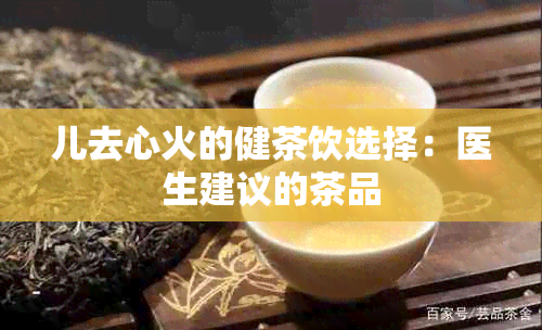 儿去心火的健茶饮选择：医生建议的茶品