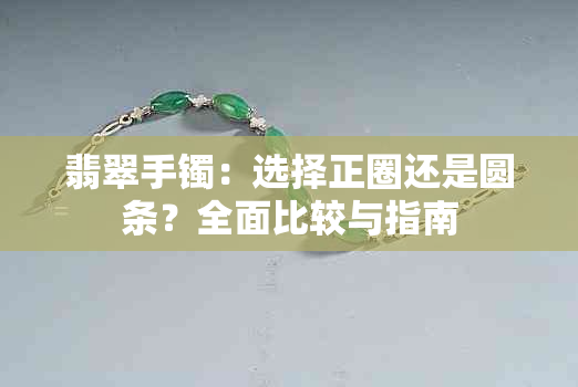 翡翠手镯：选择正圈还是圆条？全面比较与指南