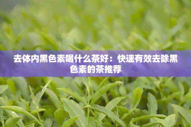 去体内黑色素喝什么茶好：快速有效去除黑色素的茶推荐