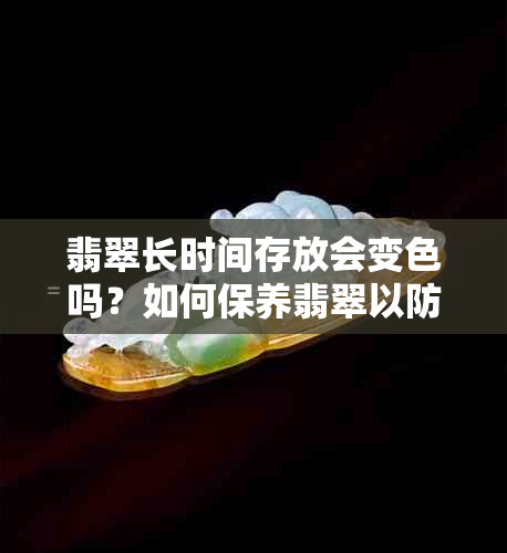 翡翠长时间存放会变色吗？如何保养翡翠以防止褪色？