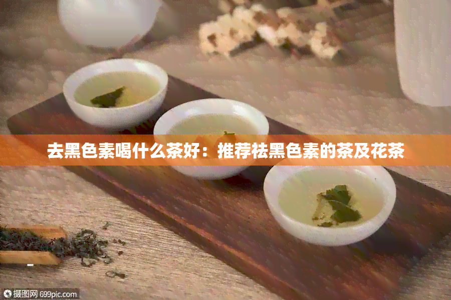 去黑色素喝什么茶好：推荐祛黑色素的茶及花茶