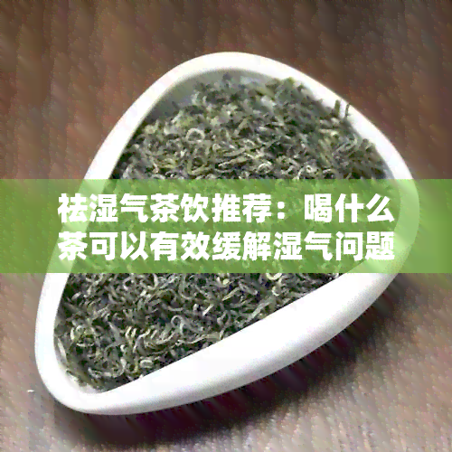 祛湿气茶饮推荐：喝什么茶可以有效缓解湿气问题？