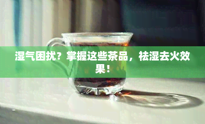 湿气困扰？掌握这些茶品，祛湿去火效果！