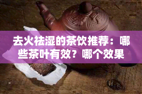 去火祛湿的茶饮推荐：哪些茶叶有效？哪个效果？