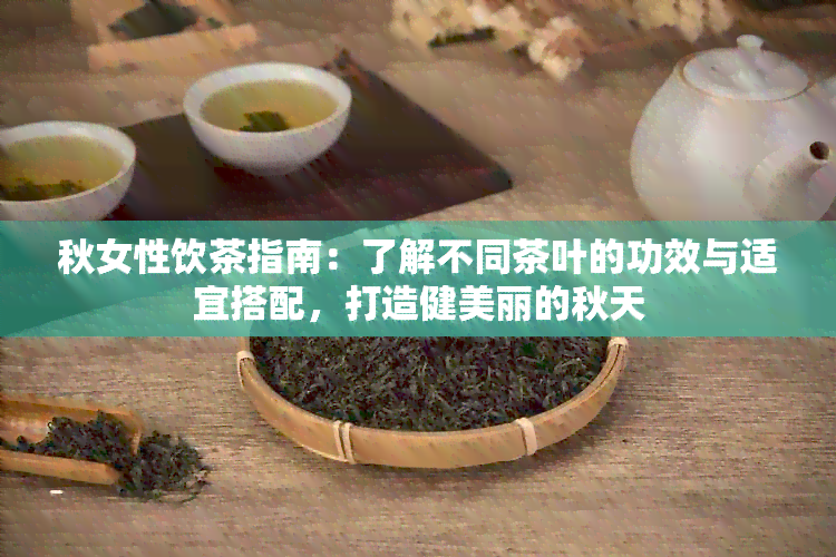 秋女性饮茶指南：了解不同茶叶的功效与适宜搭配，打造健美丽的秋天