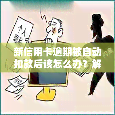 新信用卡逾期被自动扣款后该怎么办？解决方法和注意事项一文解析