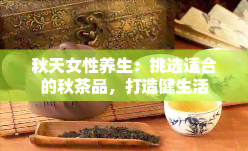 秋天女性养生：挑选适合的秋茶品，打造健生活