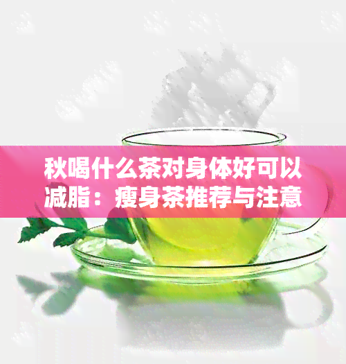 秋喝什么茶对身体好可以减脂：瘦身茶推荐与注意事项