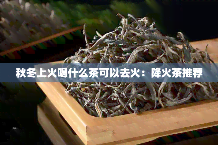 秋冬上火喝什么茶可以去火：降火茶推荐