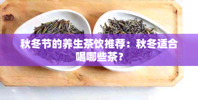 秋冬节的养生茶饮推荐：秋冬适合喝哪些茶？