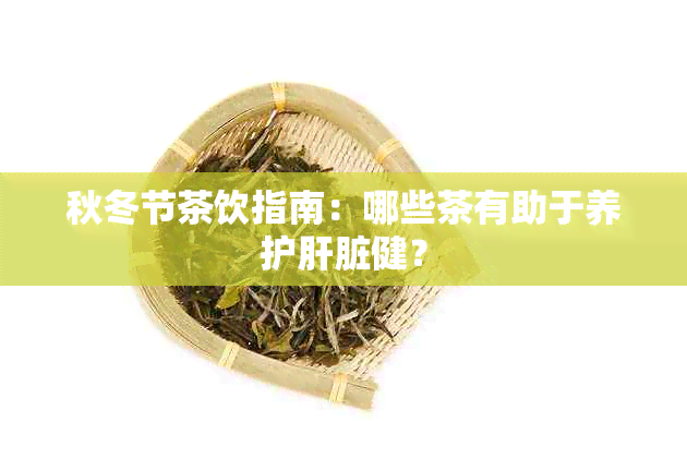 秋冬节茶饮指南：哪些茶有助于养护肝脏健？