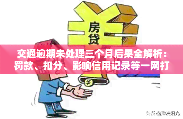 交通逾期未处理三个月后果全解析：罚款、扣分、影响信用记录等一网打尽！