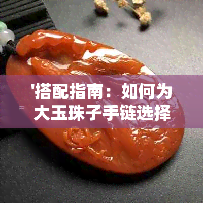 '搭配指南：如何为大玉珠子手链选择合适的饰品？'