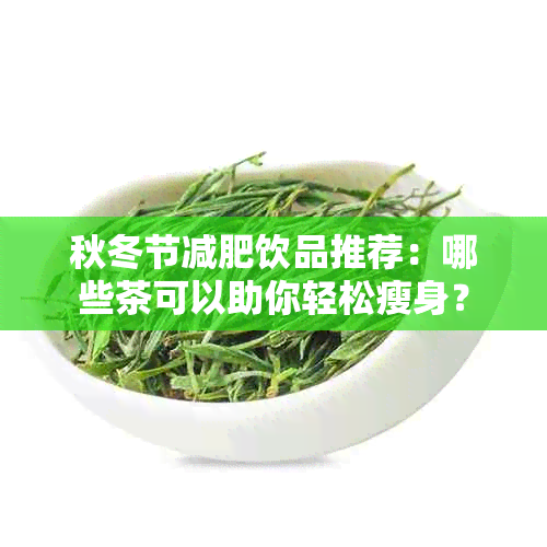 秋冬节减肥饮品推荐：哪些茶可以助你轻松瘦身？