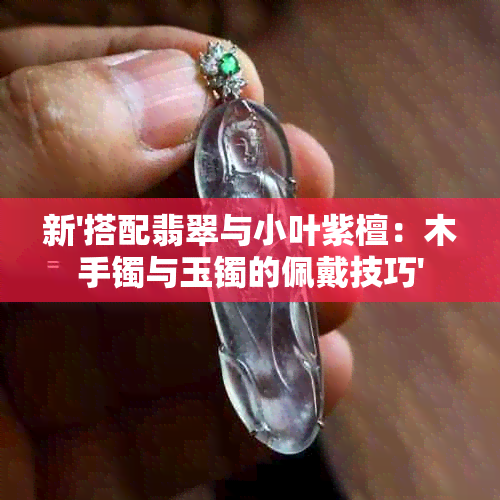 新'搭配翡翠与小叶紫檀：木手镯与玉镯的佩戴技巧'