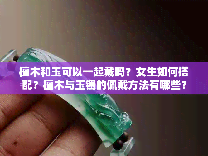 檀木和玉可以一起戴吗？女生如何搭配？檀木与玉镯的佩戴方法有哪些？