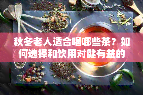 秋冬老人适合喝哪些茶？如何选择和饮用对健有益的茶叶？