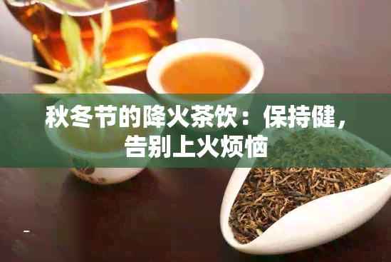 秋冬节的降火茶饮：保持健，告别上火烦恼