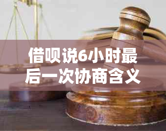 借呗说6小时最后一次协商含义解析：如何应对？