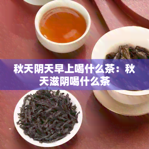 秋天阴天早上喝什么茶：秋天滋阴喝什么茶