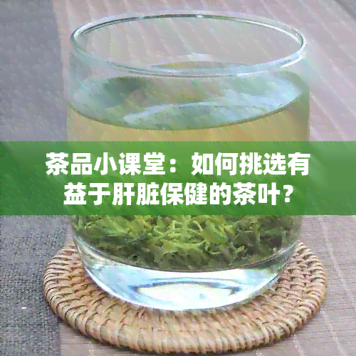 茶品小课堂：如何挑选有益于肝脏保健的茶叶？