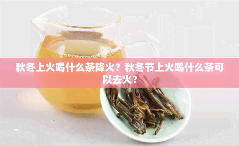 秋冬上火喝什么茶降火？秋冬节上火喝什么茶可以去火？