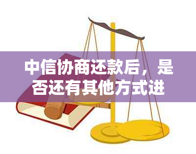 中信协商还款后，是否还有其他方式进行再次协商？了解详细操作步骤和条件