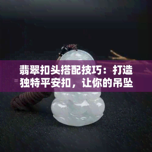 翡翠扣头搭配技巧：打造独特平安扣，让你的吊坠更显华贵与时尚