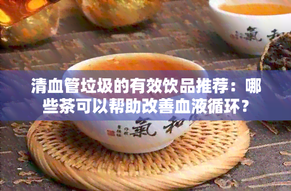 清血管垃圾的有效饮品推荐：哪些茶可以帮助改善血液循环？