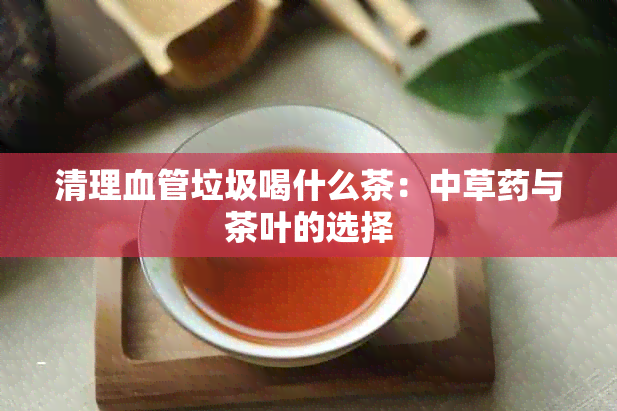 清理血管垃圾喝什么茶：中草与茶叶的选择